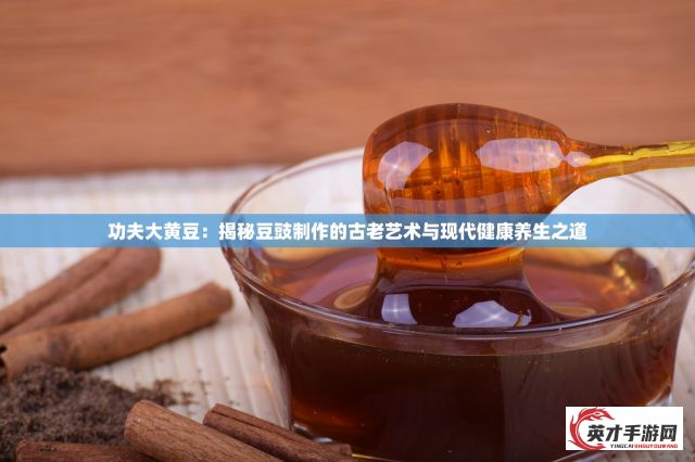 功夫大黄豆：揭秘豆豉制作的古老艺术与现代健康养生之道